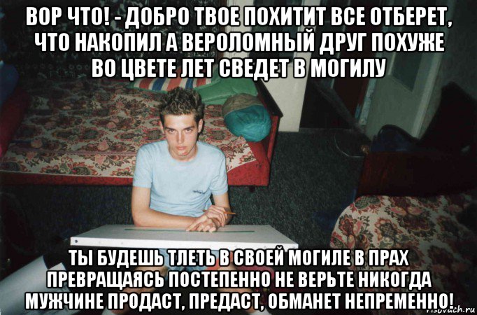 вор что! - добро твое похитит все отберет, что накопил а вероломный друг похуже во цвете лет сведет в могилу ты будешь тлеть в своей могиле в прах превращаясь постепенно не верьте никогда мужчине продаст, предаст, обманет непременно!