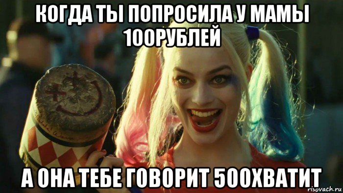 когда ты попросила у мамы 100рублей а она тебе говорит 500хватит, Мем    Harley quinn