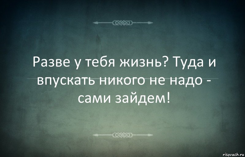 Разве у тебя жизнь? Туда и впускать никого не надо - сами зайдем!