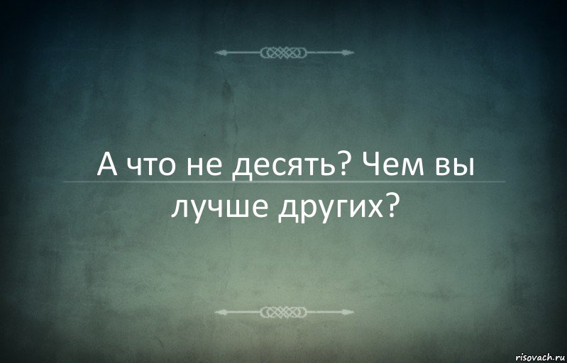 А что не десять? Чем вы лучше других?