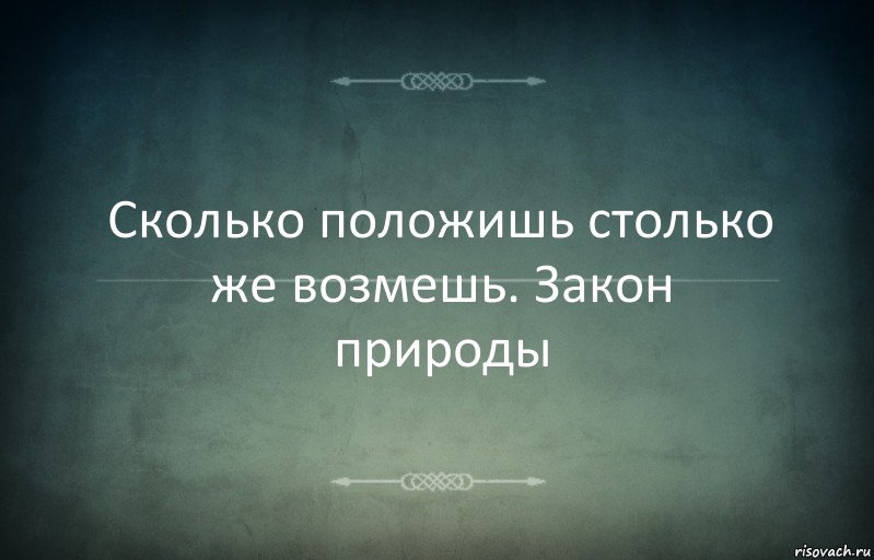 Сколько положишь столько же возмешь. Закон природы