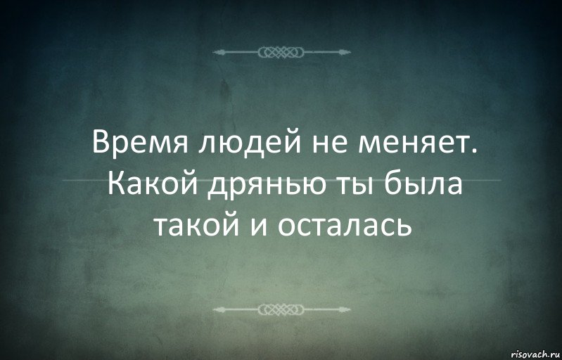 Время людей не меняет. Какой дрянью ты была такой и осталась