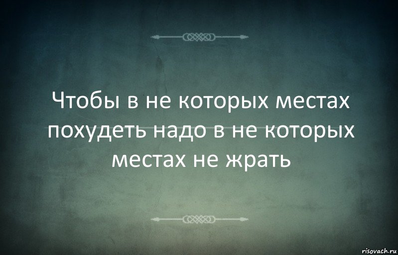 Чтобы в не которых местах похудеть надо в не которых местах не жрать