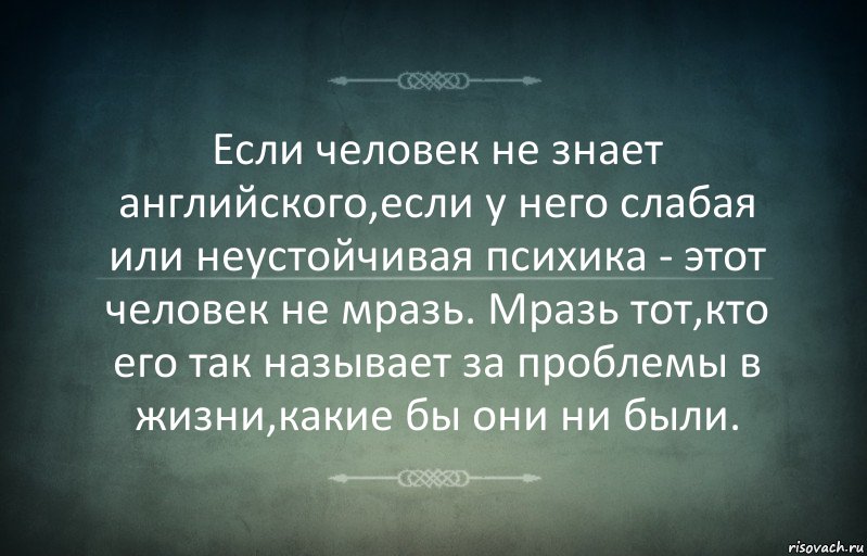 Если человек не знает английского,если у него слабая или неустойчивая психика - этот человек не мразь. Мразь тот,кто его так называет за проблемы в жизни,какие бы они ни были.