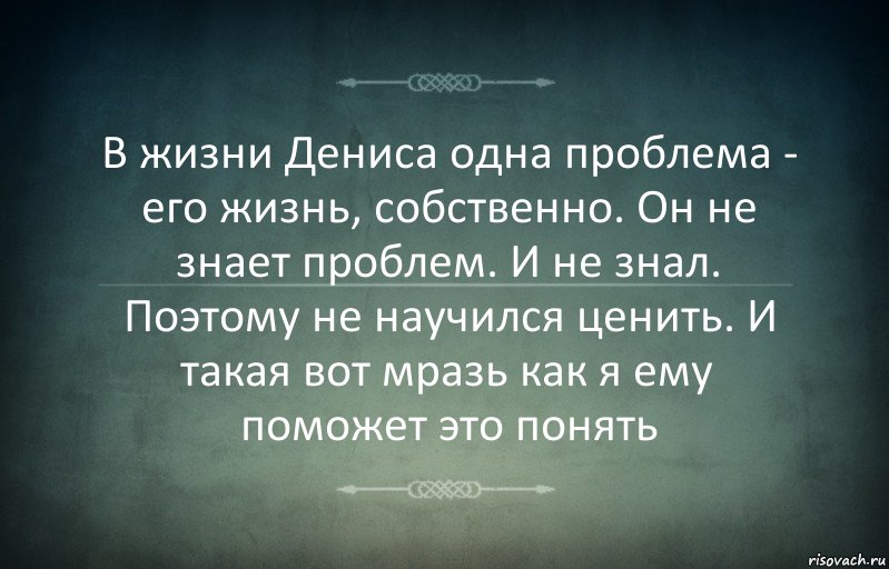 В жизни Дениса одна проблема - его жизнь, собственно. Он не знает проблем. И не знал. Поэтому не научился ценить. И такая вот мразь как я ему поможет это понять, Комикс Игра слов 3