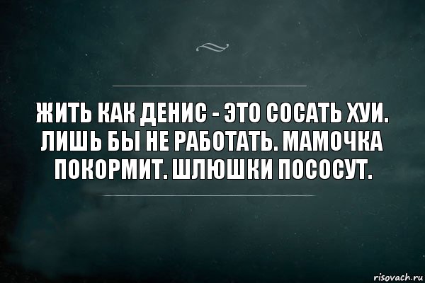 Жить как Денис - это сосать хуи. Лишь бы не работать. Мамочка покормит. Шлюшки пососут., Комикс Игра Слов