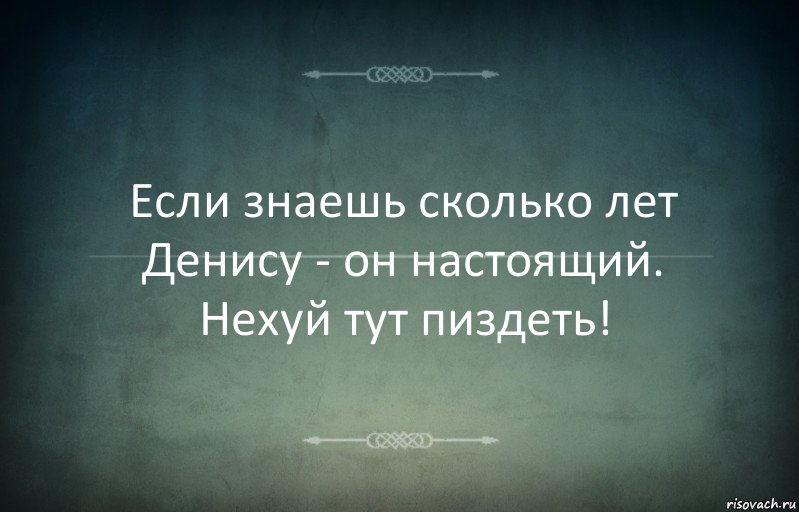 Если знаешь сколько лет Денису - он настоящий. Нехуй тут пиздеть!