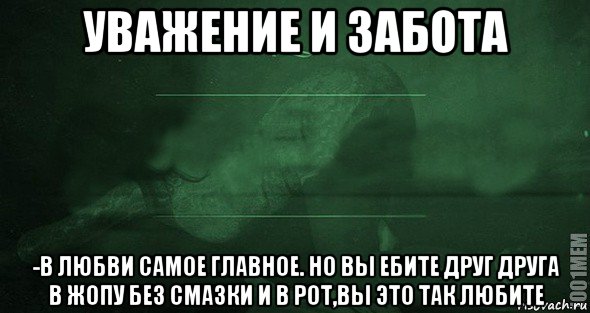 уважение и забота -в любви самое главное. но вы ебите друг друга в жопу без смазки и в рот,вы это так любите