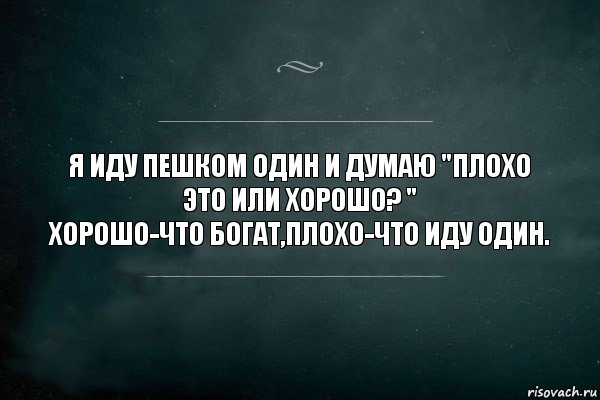 Я иду пешком один и думаю "плохо это или хорошо? "
Хорошо-что богат,плохо-что иду один., Комикс Игра Слов