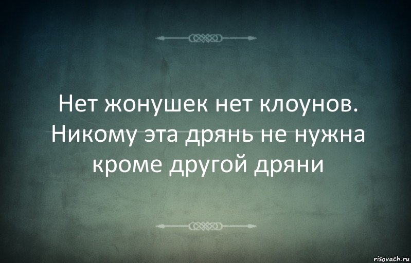 Нет жонушек нет клоунов. Никому эта дрянь не нужна кроме другой дряни