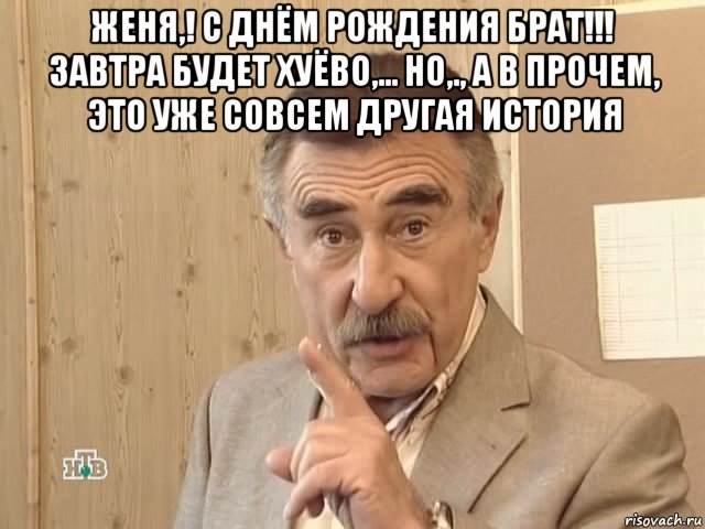 женя,! с днём рождения брат!!! завтра будет хуёво,... но,., а в прочем, это уже совсем другая история , Мем Каневский (Но это уже совсем другая история)