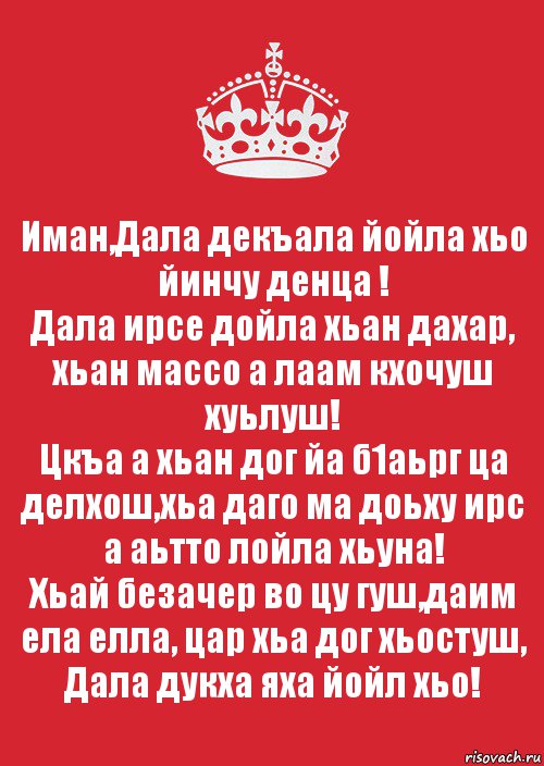 Иман,Дала декъала йойла хьо йинчу денца !
Дала ирсе дойла хьан дахар, хьан массо а лаам кхочуш хуьлуш!
Цкъа а хьан дог йа б1аьрг ца делхош,хьа даго ма доьху ирс а аьтто лойла хьуна!
Хьай безачер во цу гуш,даим ела елла, цар хьа дог хьостуш, Дала дукха яха йойл хьо!