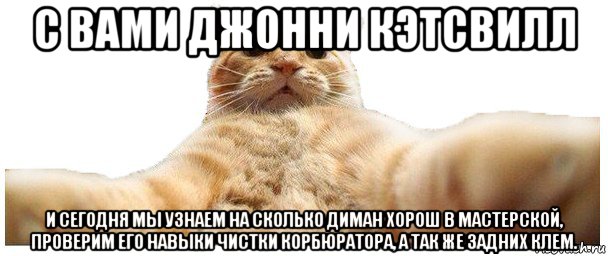 с вами джонни кэтсвилл и сегодня мы узнаем на сколько диман хорош в мастерской, проверим его навыки чистки корбюратора, а так же задних клем., Мем   Кэтсвилл