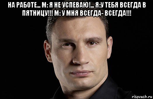 на работе... м: я не успеваю!... я:у тебя всегда в пятницу!!! м: у мня всегда- всегда!!! , Мем Кличко