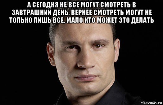 а сегодня не все могут смотреть в завтрашний день, вернее смотреть могут не только лишь все, мало кто может это делать , Мем Кличко