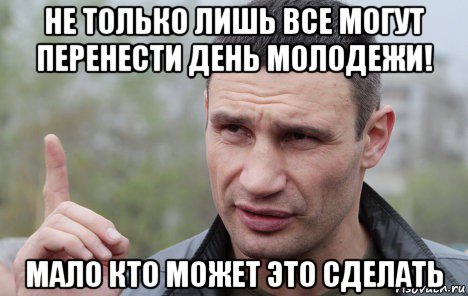 не только лишь все могут перенести день молодежи! мало кто может это сделать, Мем Кличко говорит