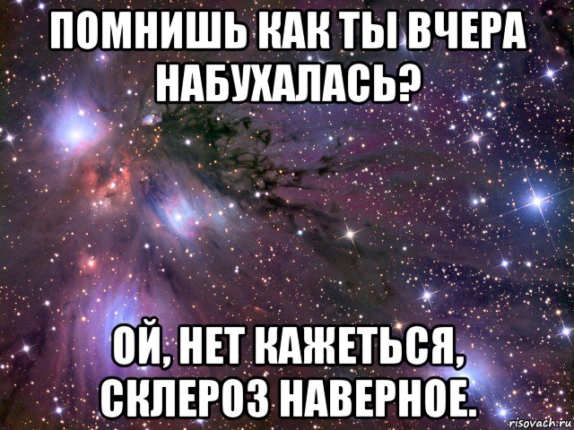 помнишь как ты вчера набухалась? ой, нет кажеться, склероз наверное., Мем Космос