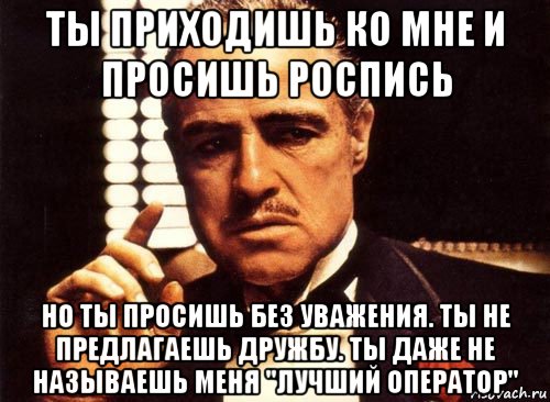 ты приходишь ко мне и просишь роспись но ты просишь без уважения. ты не предлагаешь дружбу. ты даже не называешь меня "лучший оператор", Мем крестный отец