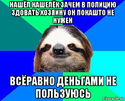 нашёл кашелёк зачем в полицию здовать хозяину он покашто не нужен всёравно деньгами не пользуюсь, Мем Ленивец