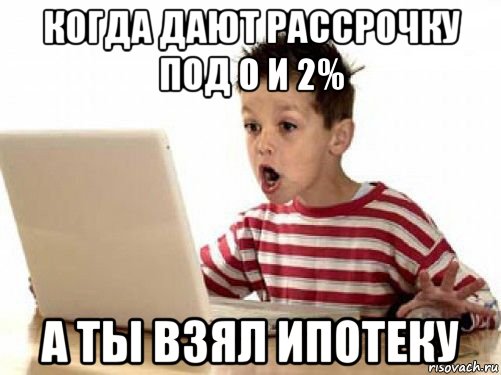 когда дают рассрочку под 0 и 2% а ты взял ипотеку, Мем   лол