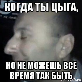 когда ты цыга, но не можешь все время так быть