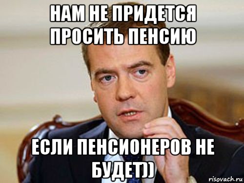 нам не придется просить пенсию если пенсионеров не будет))