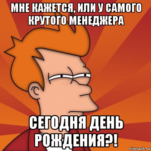 мне кажется, или у самого крутого менеджера сегодня день рождения?!, Мем Мне кажется или (Фрай Футурама)