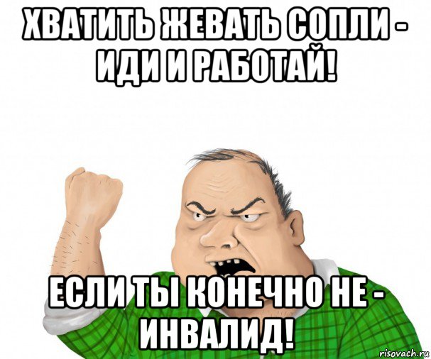 хватить жевать сопли - иди и работай! если ты конечно не - инвалид!, Мем мужик