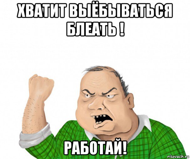 хватит выёбываться блеать ! работай!, Мем мужик