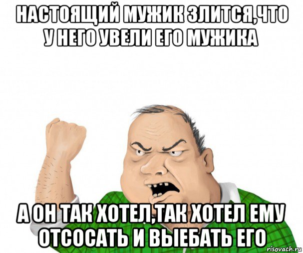 настоящий мужик злится,что у него увели его мужика а он так хотел,так хотел ему отсосать и выебать его, Мем мужик