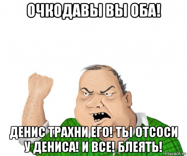 очкодавы вы оба! денис трахни его! ты отсоси у дениса! и все! блеять!, Мем мужик