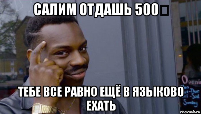 салим отдашь 500₽ тебе все равно ещё в языково ехать, Мем Не делай не будет