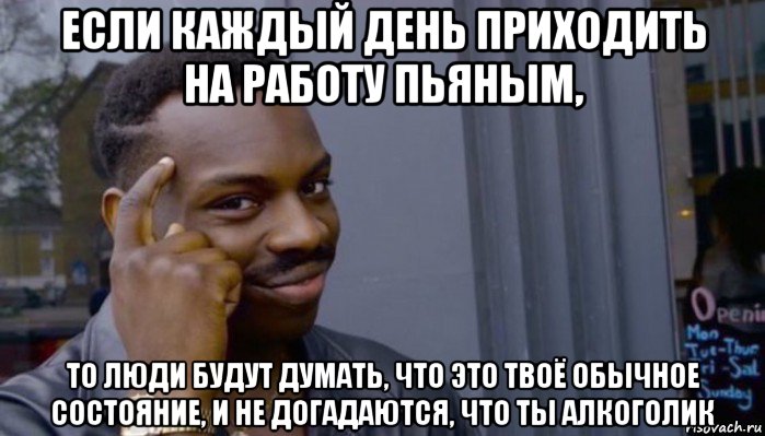 если каждый день приходить на работу пьяным, то люди будут думать, что это твоё обычное состояние, и не догадаются, что ты алкоголик, Мем Не делай не будет