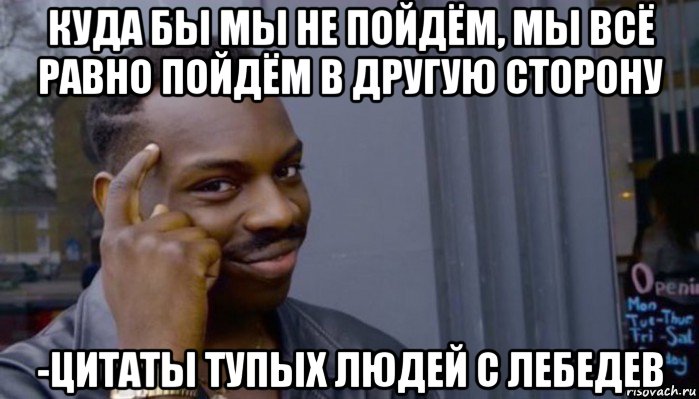 куда бы мы не пойдём, мы всё равно пойдём в другую сторону -цитаты тупых людей с лебедев, Мем Не делай не будет