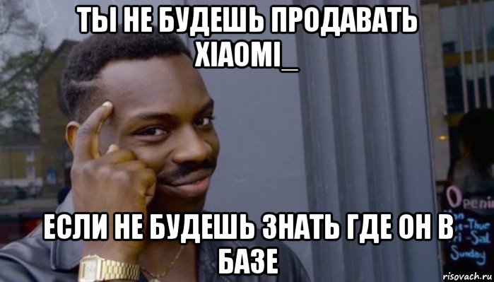 ты не будешь продавать xiaomi_ если не будешь знать где он в базе, Мем Не делай не будет