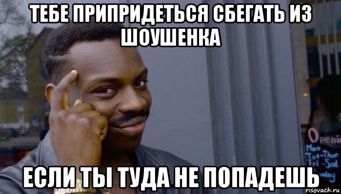 тебе припридеться сбегать из шоушенка если ты туда не попадешь, Мем Не делай не будет