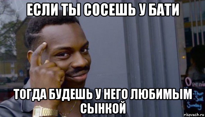 если ты сосешь у бати тогда будешь у него любимым сынкой, Мем Не делай не будет