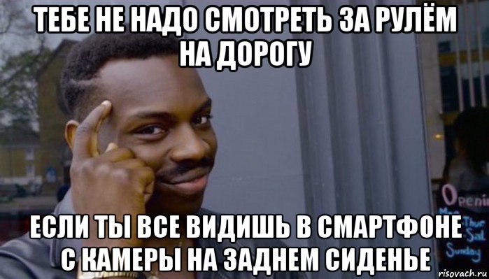 тебе не надо смотреть за рулём на дорогу если ты все видишь в смартфоне с камеры на заднем сиденье, Мем Не делай не будет