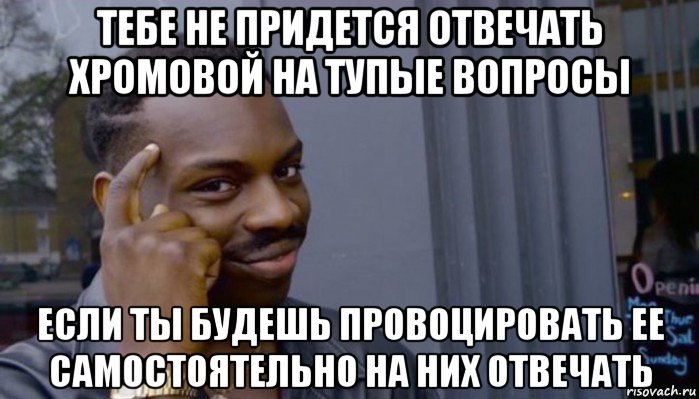 тебе не придется отвечать хромовой на тупые вопросы если ты будешь провоцировать ее самостоятельно на них отвечать, Мем Не делай не будет