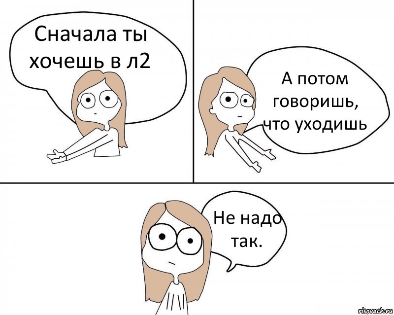 Сначала ты хочешь в л2 А потом говоришь, что уходишь Не надо так., Комикс Не надо так