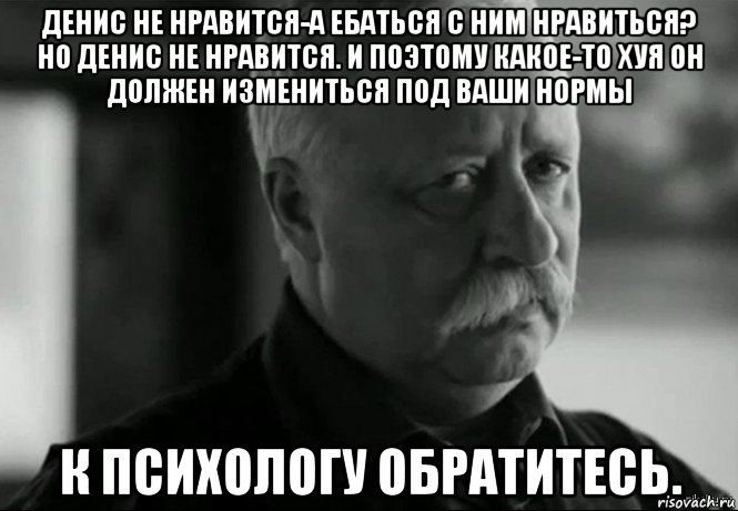 денис не нравится-а ебаться с ним нравиться? но денис не нравится. и поэтому какое-то хуя он должен измениться под ваши нормы к психологу обратитесь., Мем Не расстраивай Леонида Аркадьевича