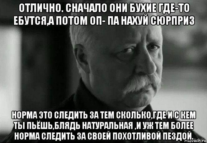 отлично. сначало они бухие где-то ебутся,а потом оп- па нахуй сюрприз норма это следить за тем сколько,где и с кем ты пьёшь,блядь натуральная ,и уж тем более норма следить за своей похотливой пездой., Мем Не расстраивай Леонида Аркадьевича