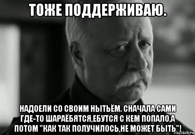 тоже поддерживаю. надоели со своим нытьём. сначала сами где-то шараёбятся,ебутся с кем попало,а потом "как так получилось,не может быть"!, Мем Не расстраивай Леонида Аркадьевича