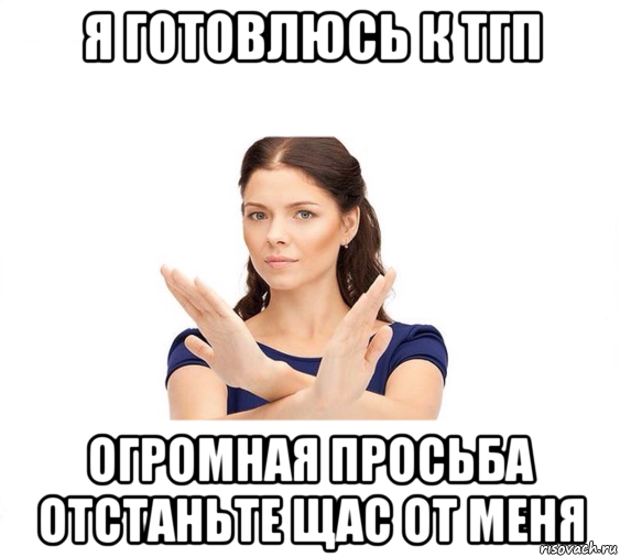 я готовлюсь к тгп огромная просьба отстаньте щас от меня