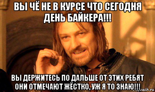 вы чё не в курсе что сегодня день байкера!!! вы держитесь по дальше от этих ребят они отмечают жёстко, уж я то знаю!!!, Мем Нельзя просто так взять и (Боромир мем)