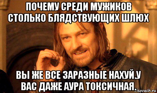 почему среди мужиков столько блядствующих шлюх вы же все заразные нахуй.у вас даже аура токсичная., Мем Нельзя просто так взять и (Боромир мем)