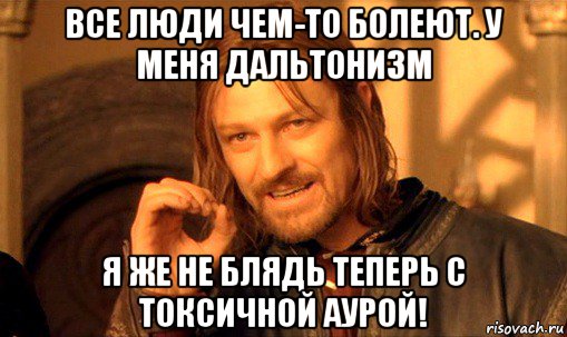 все люди чем-то болеют. у меня дальтонизм я же не блядь теперь с токсичной аурой!, Мем Нельзя просто так взять и (Боромир мем)