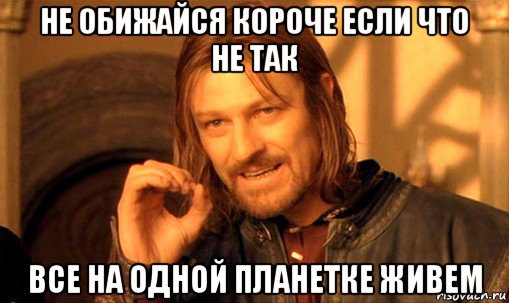 не обижайся короче если что не так все на одной планетке живем, Мем Нельзя просто так взять и (Боромир мем)