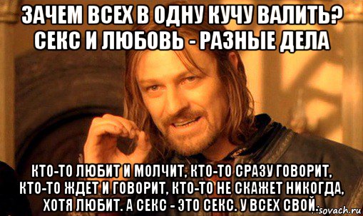 зачем всех в одну кучу валить? секс и любовь - разные дела кто-то любит и молчит, кто-то сразу говорит, кто-то ждет и говорит, кто-то не скажет никогда, хотя любит. а секс - это секс. у всех свой., Мем Нельзя просто так взять и (Боромир мем)