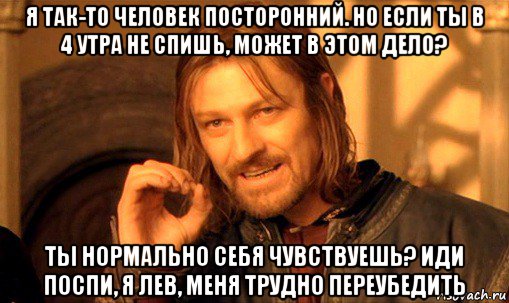 я так-то человек посторонний. но если ты в 4 утра не спишь, может в этом дело? ты нормально себя чувствуешь? иди поспи, я лев, меня трудно переубедить, Мем Нельзя просто так взять и (Боромир мем)